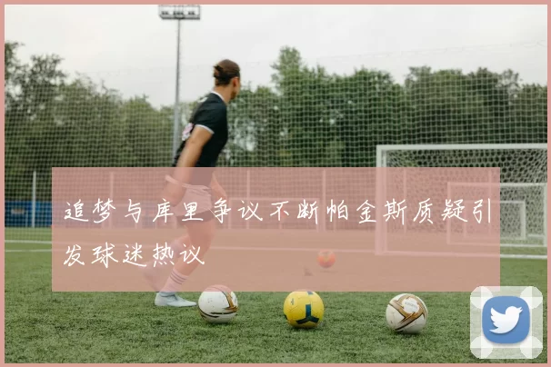 追梦与库里争议不断帕金斯质疑引发球迷热议
